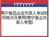 南宁食品企业负责人考试时间地点及费用(南宁食企负责人考情)