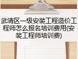 武清区一级安装工程造价工程师怎么报名培训费用(安装工程师培训费)