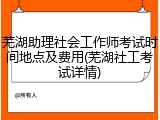 芜湖助理社会工作师考试时间地点及费用(芜湖社工考试详情)