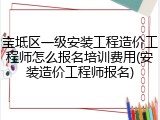 宝坻区一级安装工程造价工程师怎么报名培训费用(安装造价工程师报名)