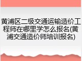 黄浦区二级交通运输造价工程师在哪里学怎么报名(黄浦交通造价师培训报名)