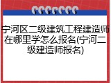 宁河区二级建筑工程建造师在哪里学怎么报名(宁河二级建造师报名)
