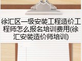 徐汇区一级安装工程造价工程师怎么报名培训费用(徐汇安装造价师培训)
