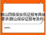 鞍山四级保安员证报考具体要求(鞍山保安证报考条件)