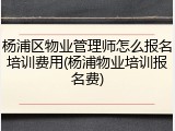 杨浦区物业管理师怎么报名培训费用(杨浦物业培训报名费)