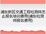 浦东新区交通工程检测师怎么报名培训费用(浦东检测师报名费用)