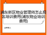 浦东新区物业管理师怎么报名培训费用(浦东物业培训费用)
