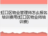 虹口区物业管理师怎么报名培训费用(虹口区物业师培训费)