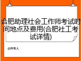 合肥助理社会工作师考试时间地点及费用(合肥社工考试详情)