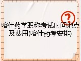 喀什药学职称考试时间地点及费用(喀什药考安排)