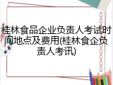 桂林食品企业负责人考试时间地点及费用(桂林食企负责人考讯)