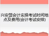 兴安盟会计实操考试时间地点及费用(会计考试安排)