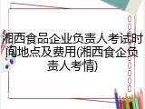 湘西食品企业负责人考试时间地点及费用(湘西食企负责人考情)