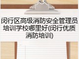 闵行区高级消防安全管理员培训学校哪里好(闵行优质消防培训)