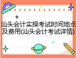 汕头会计实操考试时间地点及费用(汕头会计考试详情)