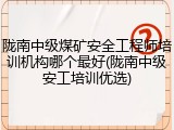 陇南中级煤矿安全工程师培训机构哪个最好(陇南中级安工培训优选)