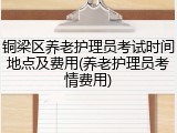铜梁区养老护理员考试时间地点及费用(养老护理员考情费用)