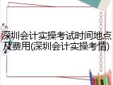 深圳会计实操考试时间地点及费用(深圳会计实操考情)