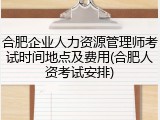 合肥企业人力资源管理师考试时间地点及费用(合肥人资考试安排)