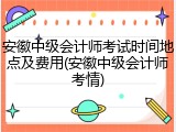 安徽中级会计师考试时间地点及费用(安徽中级会计师考情)