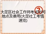 大足区社会工作师考试时间地点及费用(大足社工考情速览)