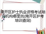 南开区护士执业资格考试培训机构哪里找(南开区护考培训查询)