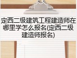 定西二级建筑工程建造师在哪里学怎么报名(定西二级建造师报名)