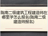 陇南二级建筑工程建造师在哪里学怎么报名(陇南二级建造师报名)