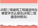 庆阳二级建筑工程建造师在哪里学怎么报名(庆阳二级建造师报名)