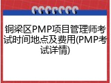 铜梁区PMP项目管理师考试时间地点及费用(PMP考试详情)