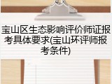 宝山区生态影响评价师证报考具体要求(宝山环评师报考条件)