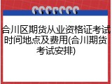 合川区期货从业资格证考试时间地点及费用(合川期货考试安排)