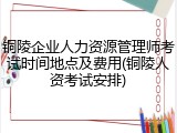 铜陵企业人力资源管理师考试时间地点及费用(铜陵人资考试安排)
