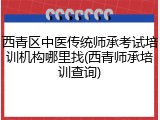 西青区中医传统师承考试培训机构哪里找(西青师承培训查询)