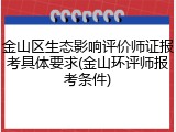金山区生态影响评价师证报考具体要求(金山环评师报考条件)