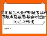 芜湖基金从业资格证考试时间地点及费用(基金考试时间地点费用)