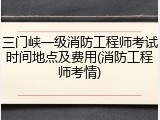 三门峡一级消防工程师考试时间地点及费用(消防工程师考情)