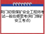 荆门初级煤矿安全工程师考试一般在哪里考(荆门煤矿安工考点)