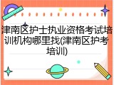 津南区护士执业资格考试培训机构哪里找(津南区护考培训)