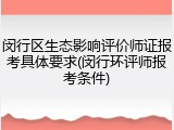 闵行区生态影响评价师证报考具体要求(闵行环评师报考条件)