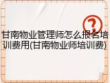 甘南物业管理师怎么报名培训费用(甘南物业师培训费)