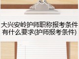 大兴安岭护师职称报考条件有什么要求(护师报考条件)