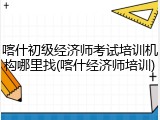 喀什初级经济师考试培训机构哪里找(喀什经济师培训)