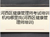 河西区健康管理师考试培训机构哪里找(河西区健康管理师培训)