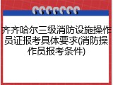 齐齐哈尔三级消防设施操作员证报考具体要求(消防操作员报考条件)