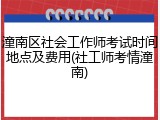 潼南区社会工作师考试时间地点及费用(社工师考情潼南)