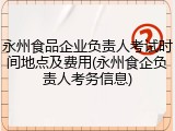 永州食品企业负责人考试时间地点及费用(永州食企负责人考务信息)