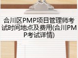 合川区PMP项目管理师考试时间地点及费用(合川PMP考试详情)