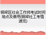 铜梁区社会工作师考试时间地点及费用(铜梁社工考情速览)