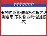 玉树物业管理师怎么报名培训费用(玉树物业师培训报名)